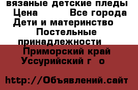 вязаные детские пледы › Цена ­ 950 - Все города Дети и материнство » Постельные принадлежности   . Приморский край,Уссурийский г. о. 